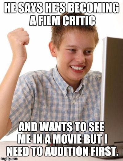 HE SAYS HE'S BECOMING A FILM CRITIC AND WANTS TO SEE ME IN A MOVIE BUT I NEED TO AUDITION FIRST. | made w/ Imgflip meme maker