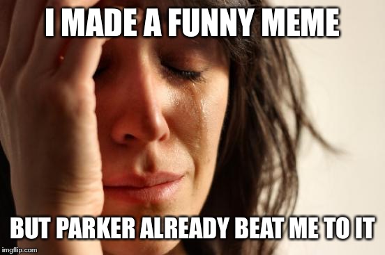 First World Problems Meme | I MADE A FUNNY MEME BUT PARKER ALREADY BEAT ME TO IT | image tagged in memes,first world problems | made w/ Imgflip meme maker