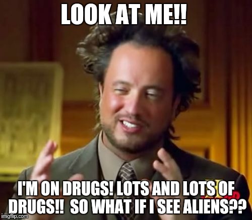 Georgio admits drug use!  Show now is cool and makes more sense!! | LOOK AT ME!! I'M ON DRUGS! LOTS AND LOTS OF DRUGS!!  SO WHAT IF I SEE ALIENS?? | image tagged in memes,ancient aliens | made w/ Imgflip meme maker