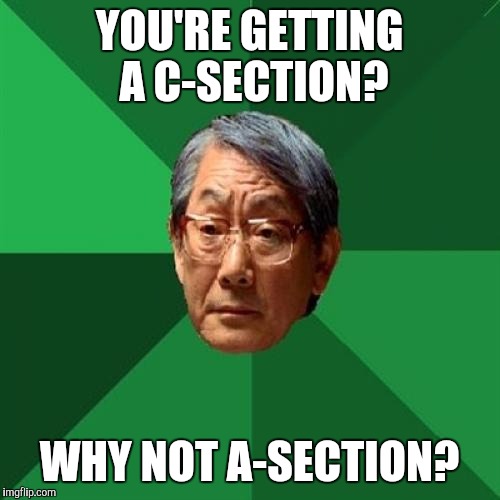 High Expectations Asian Father Meme | YOU'RE GETTING A C-SECTION? WHY NOT A-SECTION? | image tagged in memes,high expectations asian father | made w/ Imgflip meme maker