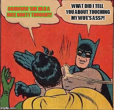 Batman Slapping Robin | OOOWWW SHE HAD A NICE BOOTY THOUGH!!! WHAT DID I TELL YOU ABOUT TOUCHING MY WIFE'S ASS?! | image tagged in memes,batman slapping robin | made w/ Imgflip meme maker