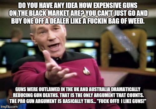 Picard Wtf Meme | DO YOU HAVE ANY IDEA HOW EXPENSIVE GUNS ON THE BLACK MARKET ARE? YOU CAN'T JUST GO AND BUY ONE OFF A DEALER LIKE A F**KIN BAG OF WEED. GUNS  | image tagged in memes,picard wtf | made w/ Imgflip meme maker