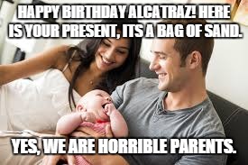 HAPPY BIRTHDAY ALCATRAZ! HERE IS YOUR PRESENT, ITS A BAG OF SAND. YES, WE ARE HORRIBLE PARENTS. | image tagged in parents | made w/ Imgflip meme maker