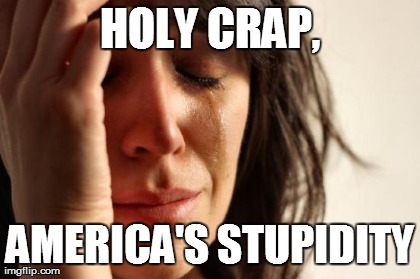 First World Problems Meme | HOLY CRAP, AMERICA'S STUPIDITY | image tagged in memes,first world problems | made w/ Imgflip meme maker