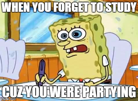 Spongebob | WHEN YOU FORGET TO STUDY CUZ YOU WERE PARTYING | image tagged in spongebob | made w/ Imgflip meme maker