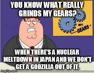 You know what grinds my gears | YOU KNOW WHAT REALLY GRINDS MY GEARS? WHEN THERE'S A NUCLEAR MELTDOWN IN JAPAN AND WE DON'T GET A GODZILLA OUT OF IT. | image tagged in you know what grinds my gears | made w/ Imgflip meme maker