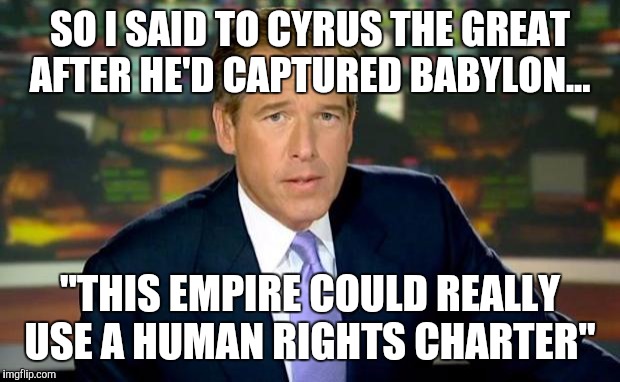 Brian Williams Was There | SO I SAID TO CYRUS THE GREAT AFTER HE'D CAPTURED BABYLON... "THIS EMPIRE COULD REALLY USE A HUMAN RIGHTS CHARTER" | image tagged in memes,brian williams was there | made w/ Imgflip meme maker