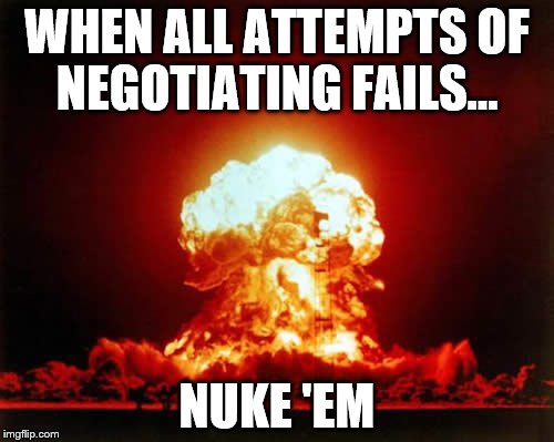 Nuclear Explosion Meme | WHEN ALL ATTEMPTS OF NEGOTIATING FAILS... NUKE 'EM | image tagged in memes,nuclear explosion | made w/ Imgflip meme maker