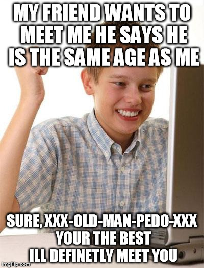 First Day On The Internet Kid Meme | MY FRIEND WANTS TO MEET ME HE SAYS HE IS THE SAME AGE AS ME SURE, XXX-OLD-MAN-PEDO-XXX YOUR THE BEST ILL DEFINETLY MEET YOU | image tagged in memes,first day on the internet kid | made w/ Imgflip meme maker