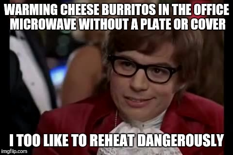 I Too Like To Live Dangerously Meme | WARMING CHEESE BURRITOS IN THE OFFICE MICROWAVE WITHOUT A PLATE OR COVER I TOO LIKE TO REHEAT DANGEROUSLY | image tagged in memes,i too like to live dangerously | made w/ Imgflip meme maker