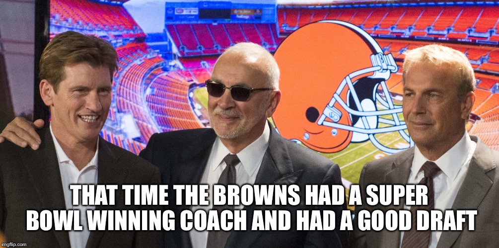 THAT TIME THE BROWNS HAD A SUPER BOWL WINNING COACH AND HAD A GOOD DRAFT | image tagged in browns,nfl,football | made w/ Imgflip meme maker