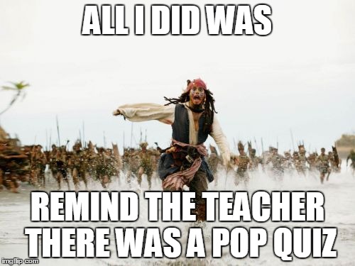 Jack Sparrow Being Chased | ALL I DID WAS REMIND THE TEACHER THERE WAS A POP QUIZ | image tagged in memes,jack sparrow being chased | made w/ Imgflip meme maker