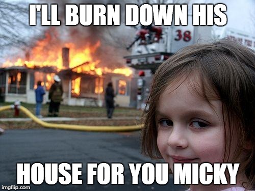 Disaster Girl Meme | I'LL BURN DOWN HIS HOUSE FOR YOU MICKY | image tagged in memes,disaster girl | made w/ Imgflip meme maker