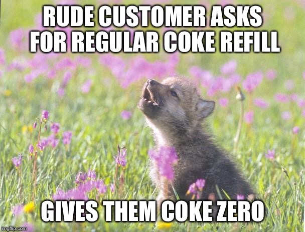 Baby Insanity Wolf Meme | RUDE CUSTOMER ASKS FOR REGULAR COKE REFILL GIVES THEM COKE ZERO | image tagged in memes,baby insanity wolf,AdviceAnimals | made w/ Imgflip meme maker