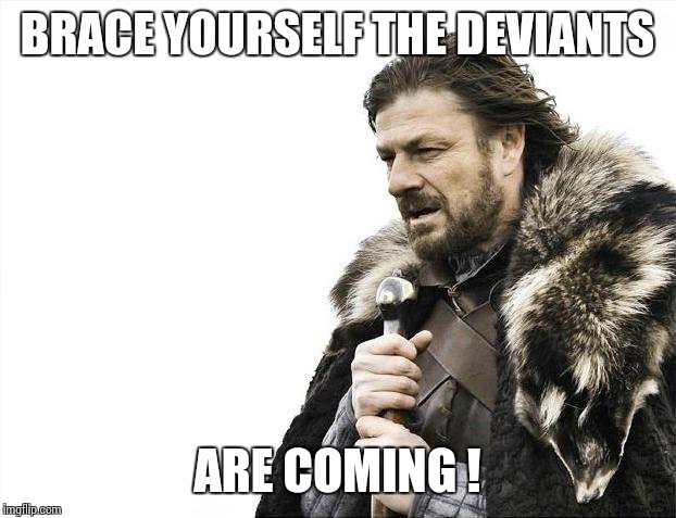 Brace Yourselves X is Coming Meme | BRACE YOURSELF THE DEVIANTS ARE COMING ! | image tagged in memes,brace yourselves x is coming | made w/ Imgflip meme maker