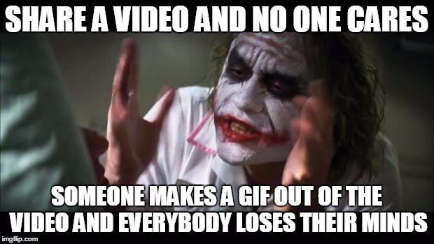 And everybody loses their minds Meme | SHARE A VIDEO AND NO ONE CARES SOMEONE MAKES A GIF OUT OF THE VIDEO AND EVERYBODY LOSES THEIR MINDS | image tagged in memes,and everybody loses their minds | made w/ Imgflip meme maker