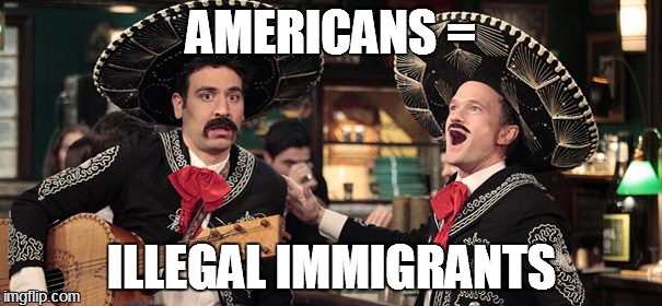 Barney Stinson Mexican | AMERICANS = ILLEGAL IMMIGRANTS | image tagged in barney stinson mexican | made w/ Imgflip meme maker