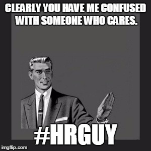 Kill Yourself Guy Meme | CLEARLY YOU HAVE ME CONFUSED WITH SOMEONE WHO CARES. #HRGUY | image tagged in memes,kill yourself guy | made w/ Imgflip meme maker