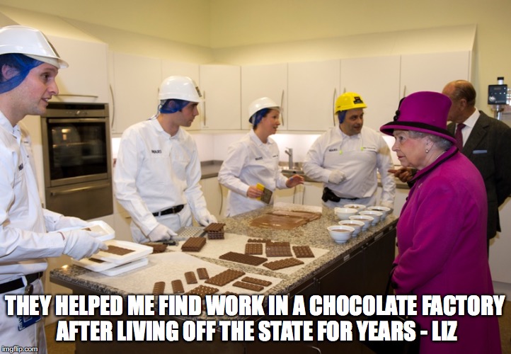 THEY HELPED ME FIND WORK IN A CHOCOLATE FACTORY AFTER LIVING OFF THE STATE FOR YEARS - LIZ | image tagged in queen | made w/ Imgflip meme maker