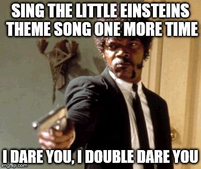 Say That Again I Dare You Meme | SING THE LITTLE EINSTEINS THEME SONG ONE MORE TIME I DARE YOU, I DOUBLE DARE YOU | image tagged in memes,say that again i dare you | made w/ Imgflip meme maker