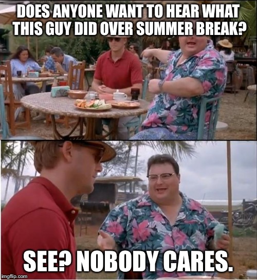 See Nobody Cares | DOES ANYONE WANT TO HEAR WHAT THIS GUY DID OVER SUMMER BREAK? SEE? NOBODY CARES. | image tagged in memes,see nobody cares | made w/ Imgflip meme maker
