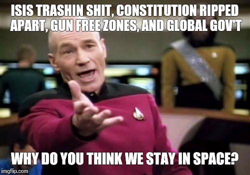 Picard Wtf | ISIS TRASHIN SHIT, CONSTITUTION RIPPED APART, GUN FREE ZONES, AND GLOBAL GOV'T WHY DO YOU THINK WE STAY IN SPACE? | image tagged in memes,picard wtf | made w/ Imgflip meme maker