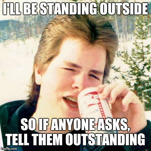 He's Outstanding!  | I'LL BE STANDING OUTSIDE SO IF ANYONE ASKS, TELL THEM OUTSTANDING | image tagged in memes,eighties teen | made w/ Imgflip meme maker