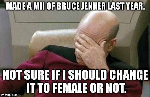 Technically not true for me, but I bet someone, somewhere is facing this problem. | MADE A MII OF BRUCE JENNER LAST YEAR. NOT SURE IF I SHOULD CHANGE IT TO FEMALE OR NOT. | image tagged in memes,captain picard facepalm | made w/ Imgflip meme maker