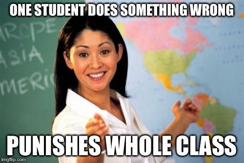 Unhelpful High School Teacher | ONE STUDENT DOES SOMETHING WRONG PUNISHES WHOLE CLASS | image tagged in memes,unhelpful high school teacher | made w/ Imgflip meme maker