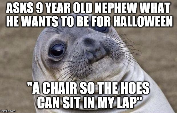 I don't understand my nephew | ASKS 9 YEAR OLD NEPHEW WHAT HE WANTS TO BE FOR HALLOWEEN ''A CHAIR SO THE HOES CAN SIT IN MY LAP'' | image tagged in memes,awkward moment sealion | made w/ Imgflip meme maker