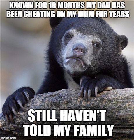 Confession Bear Meme | KNOWN FOR 18 MONTHS MY DAD HAS BEEN CHEATING ON MY MOM FOR YEARS STILL HAVEN'T TOLD MY FAMILY | image tagged in memes,confession bear,ConfessionBear | made w/ Imgflip meme maker