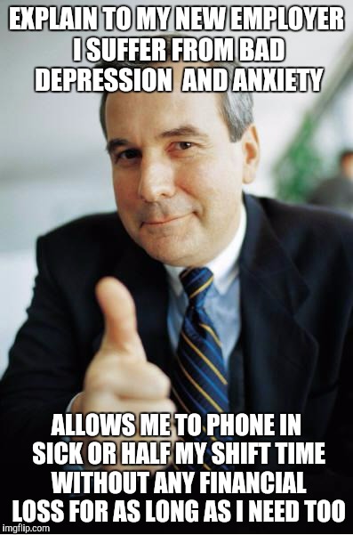 Good Guy Boss | EXPLAIN TO MY NEW EMPLOYER I SUFFER FROM BAD DEPRESSION  AND ANXIETY ALLOWS ME TO PHONE IN SICK OR HALF MY SHIFT TIME WITHOUT ANY FINANCIAL  | image tagged in good guy boss,AdviceAnimals | made w/ Imgflip meme maker