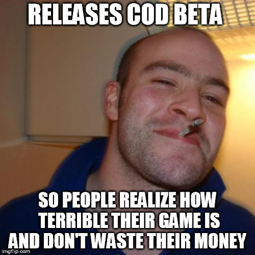 Good Guy Greg | RELEASES COD BETA SO PEOPLE REALIZE HOW TERRIBLE THEIR GAME IS AND DON'T WASTE THEIR MONEY | image tagged in memes,good guy greg | made w/ Imgflip meme maker