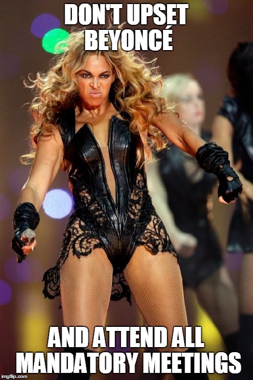 Beyonce Knowles Superbowl Face | DON'T UPSET BEYONCÉ AND ATTEND ALL MANDATORY MEETINGS | image tagged in memes,beyonce knowles superbowl face | made w/ Imgflip meme maker