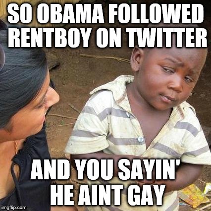 Third World Skeptical Kid Meme | SO OBAMA FOLLOWED RENTBOY ON TWITTER AND YOU SAYIN' HE AINT GAY | image tagged in memes,third world skeptical kid | made w/ Imgflip meme maker