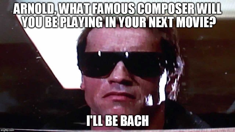 ARNOLD, WHAT FAMOUS COMPOSER WILL YOU BE PLAYING IN YOUR NEXT MOVIE? I'LL BE BACH | image tagged in schwarzeneggar,bad pun | made w/ Imgflip meme maker