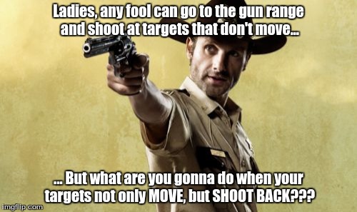 Rick Grimes | Ladies, any fool can go to the gun range and shoot at targets that don't move... ... But what are you gonna do when your targets not only MO | image tagged in memes,rick grimes | made w/ Imgflip meme maker