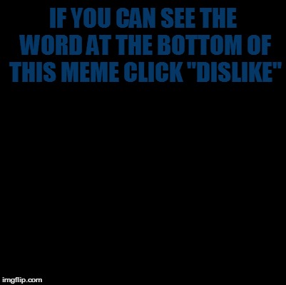 Blank | IF YOU CAN SEE THE WORD AT THE BOTTOM OF THIS MEME CLICK "DISLIKE" | image tagged in blank | made w/ Imgflip meme maker