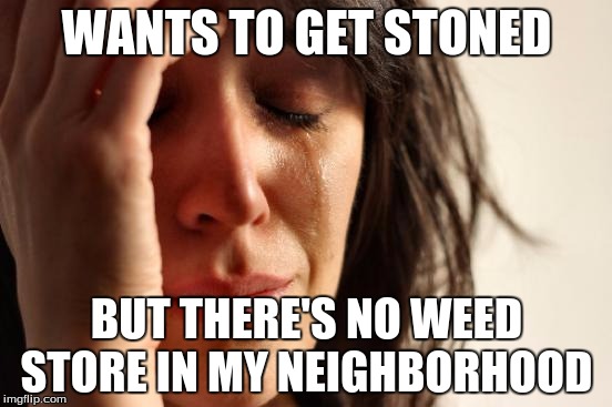First World Problems Meme | WANTS TO GET STONED BUT THERE'S NO WEED STORE IN MY NEIGHBORHOOD | image tagged in memes,first world problems | made w/ Imgflip meme maker