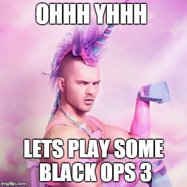 Unicorn MAN | OHHH YHHH LETS PLAY SOME BLACK OPS 3 | image tagged in memes,unicorn man | made w/ Imgflip meme maker
