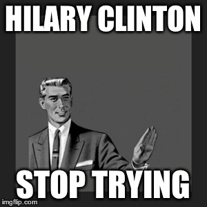 Kill Yourself Guy | HILARY CLINTON STOP TRYING | image tagged in memes,kill yourself guy | made w/ Imgflip meme maker