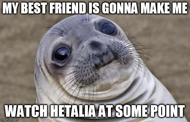 I'm not sure whether to be excited or really terrified. | MY BEST FRIEND IS GONNA MAKE ME WATCH HETALIA AT SOME POINT | image tagged in memes,awkward moment sealion,anime | made w/ Imgflip meme maker