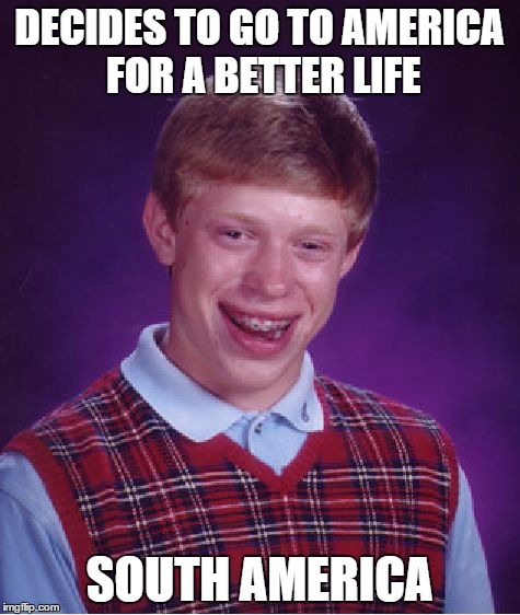south america isnt bad, but not what you think of first :/ | DECIDES TO GO TO AMERICA FOR A BETTER LIFE SOUTH AMERICA | image tagged in memes,bad luck brian | made w/ Imgflip meme maker