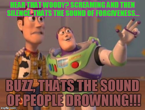 X, X Everywhere | HEAR THAT WOODY? SCREAMING AND THEN SILENCE. THATS THE SOUND OF FORGIVENESS... BUZZ, THATS THE SOUND OF PEOPLE DROWNING!!! | image tagged in memes,x x everywhere | made w/ Imgflip meme maker