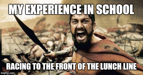 Sparta Leonidas | MY EXPERIENCE IN SCHOOL RACING TO THE FRONT OF THE LUNCH LINE | image tagged in memes,sparta leonidas | made w/ Imgflip meme maker