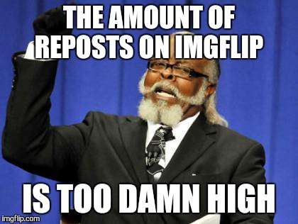 Too Damn High | THE AMOUNT OF REPOSTS ON IMGFLIP IS TOO DAMN HIGH | image tagged in memes,too damn high | made w/ Imgflip meme maker