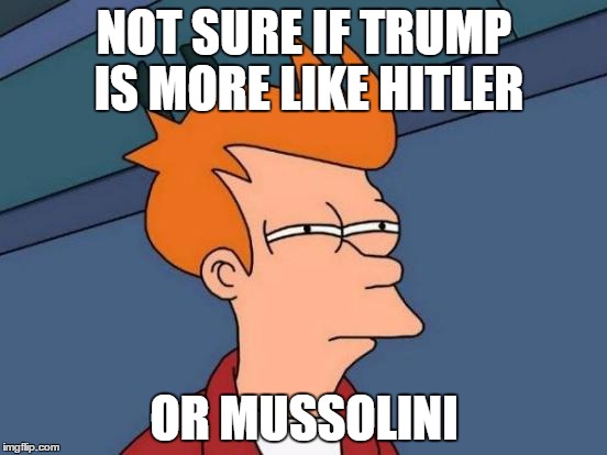 Futurama Fry | NOT SURE IF TRUMP IS MORE LIKE HITLER OR MUSSOLINI | image tagged in memes,futurama fry | made w/ Imgflip meme maker