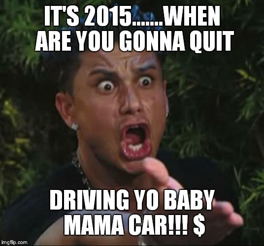 DJ Pauly D Meme | IT'S 2015.......WHEN ARE YOU GONNA QUIT DRIVING YO BABY MAMA CAR!!! $ | image tagged in memes,dj pauly d | made w/ Imgflip meme maker