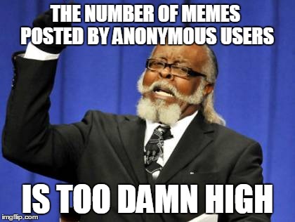 Too Damn High | THE NUMBER OF MEMES POSTED BY ANONYMOUS USERS IS TOO DAMN HIGH | image tagged in memes,too damn high | made w/ Imgflip meme maker