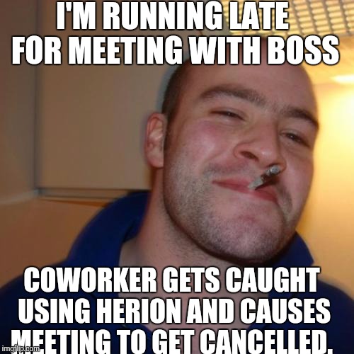 Good Guy Greg Meme | I'M RUNNING LATE FOR MEETING WITH BOSS COWORKER GETS CAUGHT USING HERION AND CAUSES MEETING TO GET CANCELLED. | image tagged in memes,good guy greg | made w/ Imgflip meme maker
